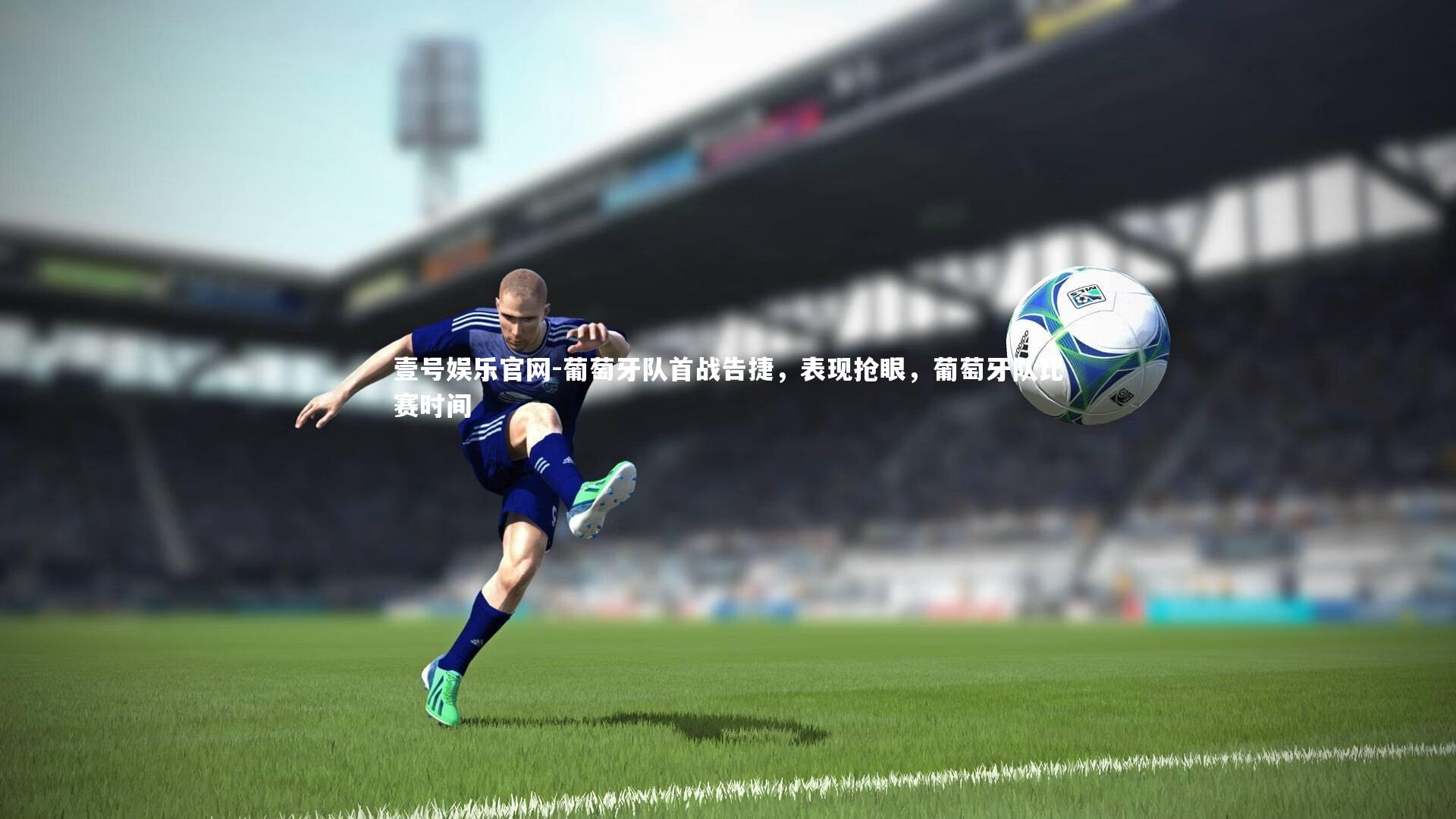 葡萄牙队首战告捷,表现抢眼,葡萄牙队比赛时间