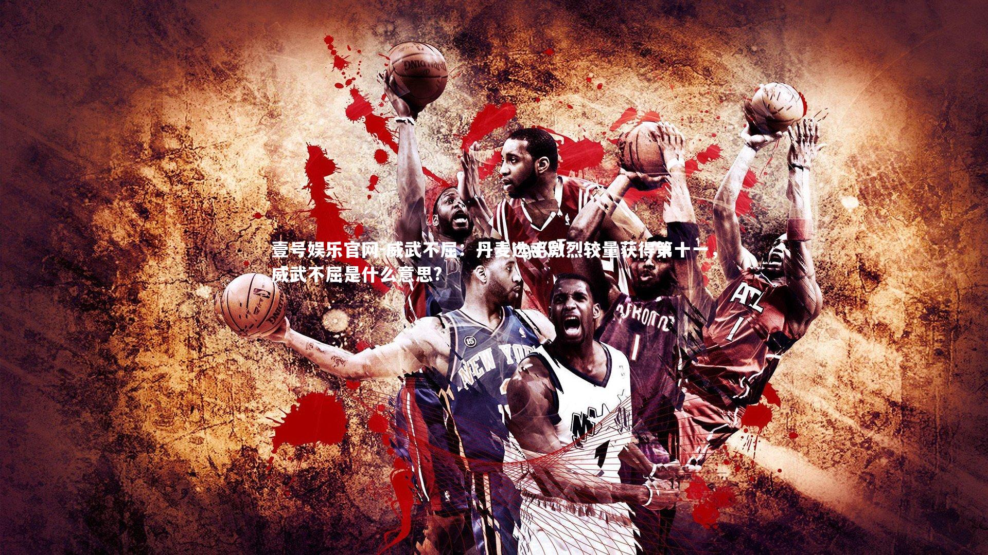 威武不屈：丹麦选手激烈较量获得第十一，威武不屈是什么意思?