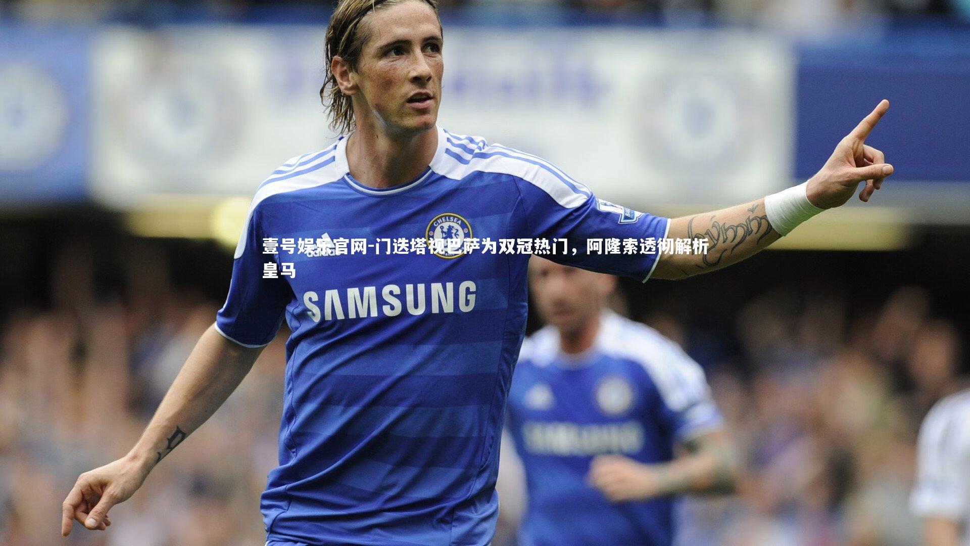 门迭塔视巴萨为双冠热门，阿隆索透彻解析皇马