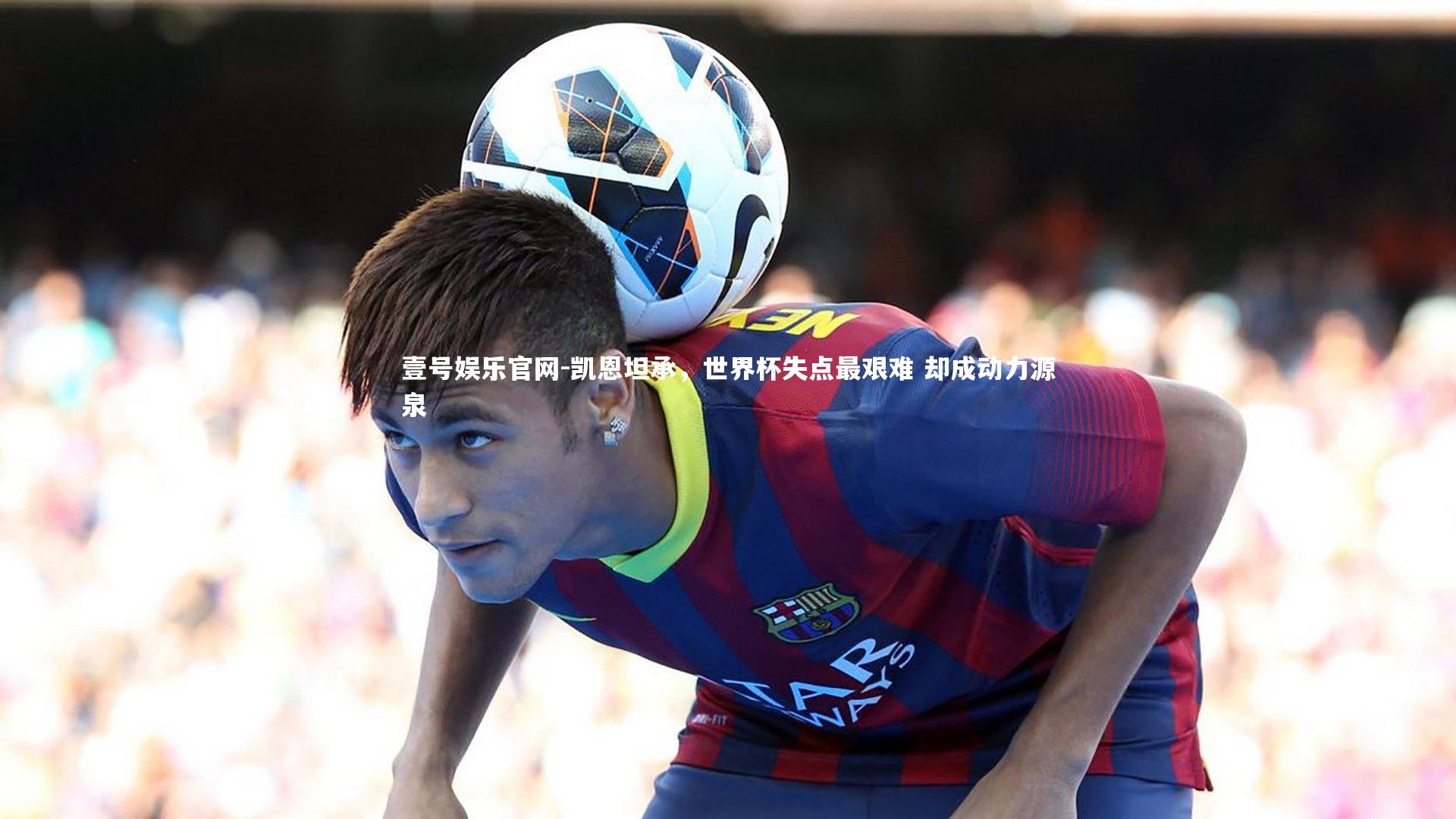 凯恩坦承，世界杯失点最艰难 却成动力源泉