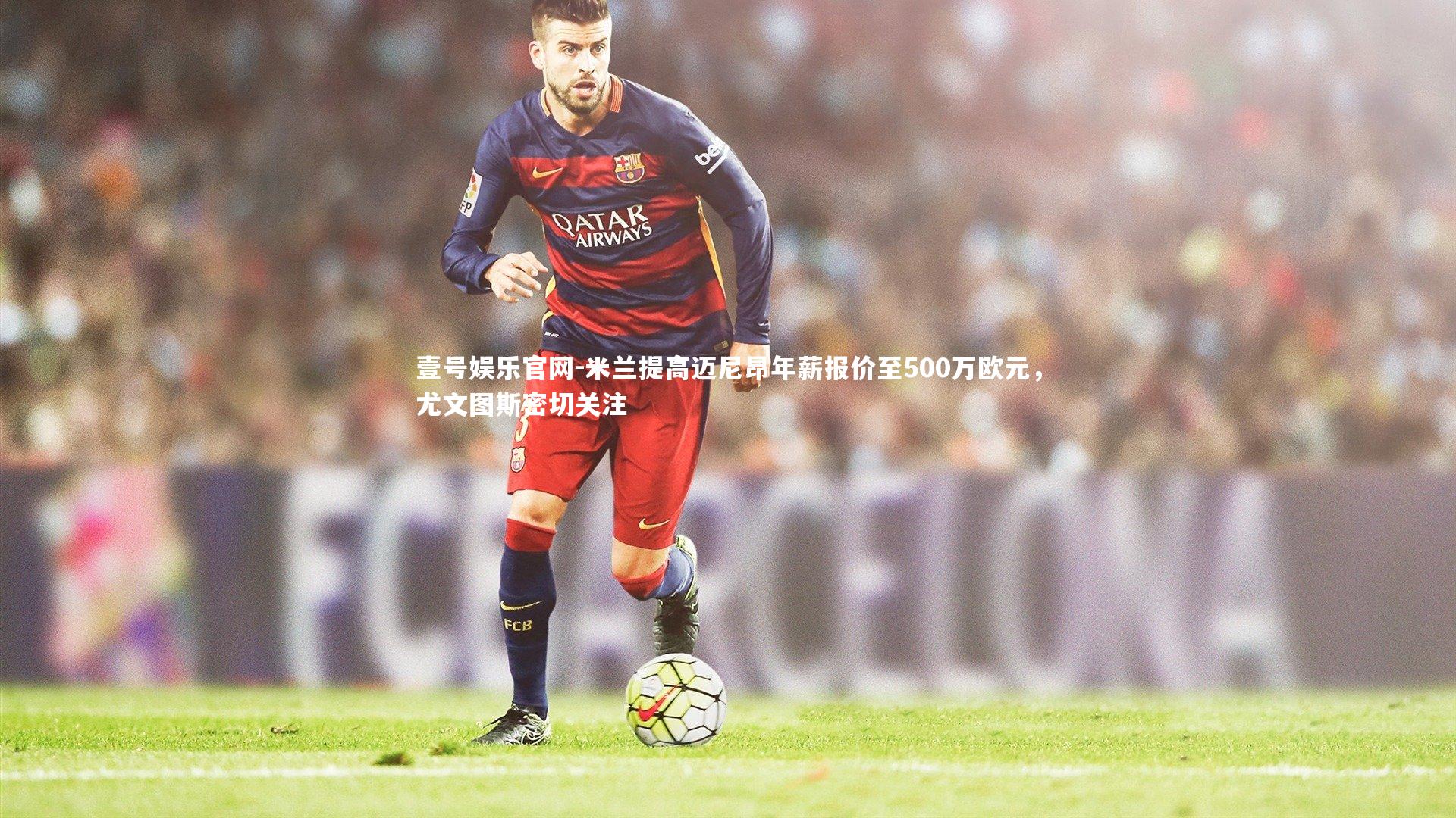 米兰提高迈尼昂年薪报价至500万欧元，尤文图斯密切关注